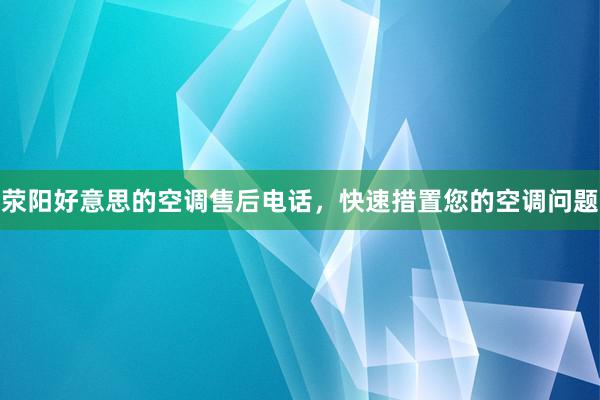 荥阳好意思的空调售后电话，快速措置您的空调问题